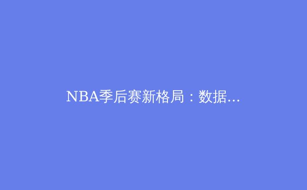 NBA季后赛新格局：数据分析揭示冠军球队的五大核心要素