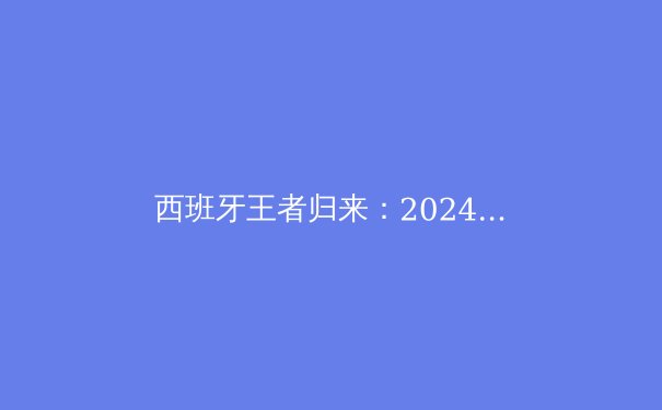 西班牙王者归来：2024欧洲杯冠军之路与战术革新