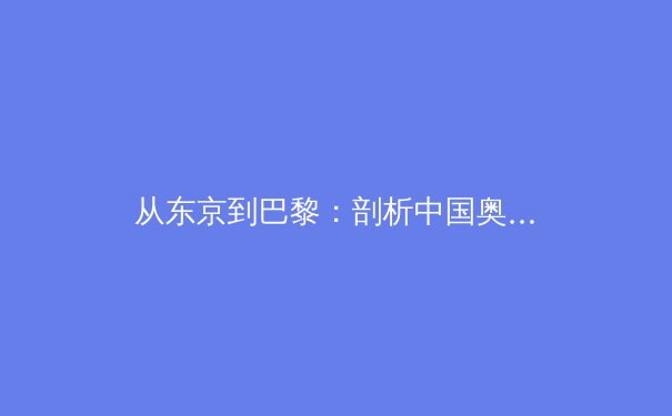 从东京到巴黎：剖析中国奥运军团新周期的机遇与挑战 - 3