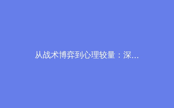 从战术博弈到心理较量：深度解析现代足球教练的临场指挥艺术